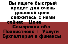 Вы ищете быстрый кредит для очень дешевой цене, свяжитесь с нами сейчас › Цена ­ 3 000 - Самарская обл., Похвистнево г. Услуги » Бухгалтерия и финансы   